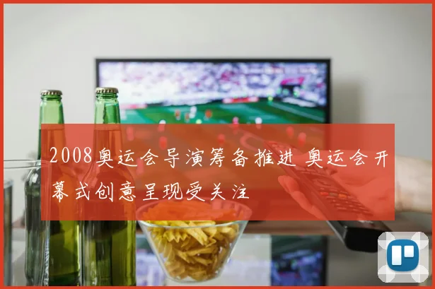 2008奥运会导演筹备推进 奥运会开幕式创意呈现受关注