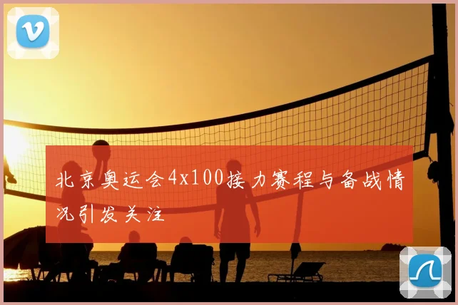 北京奥运会4x100接力赛程与备战情况引发关注