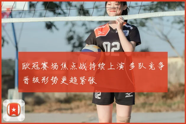 欧冠赛场焦点战持续上演 多队竞争晋级形势更趋紧张