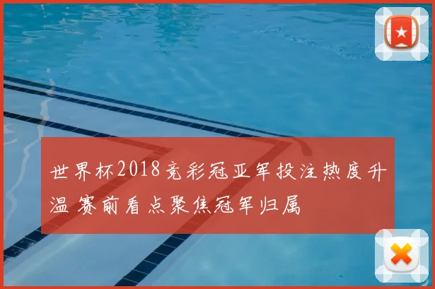 世界杯2018竞彩冠亚军投注热度升温 赛前看点聚焦冠军归属