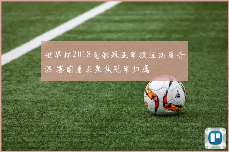 世界杯2018竞彩冠亚军投注热度升温 赛前看点聚焦冠军归属