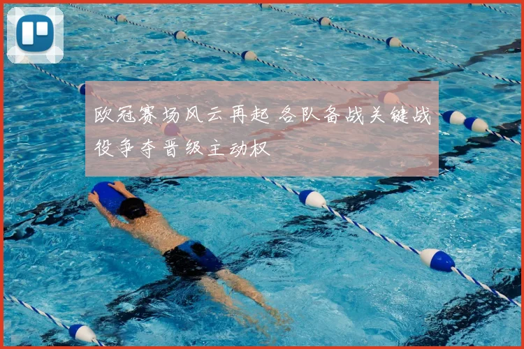 欧冠赛场风云再起 各队备战关键战役争夺晋级主动权