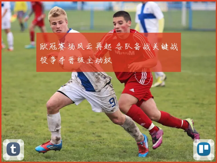 欧冠赛场风云再起 各队备战关键战役争夺晋级主动权