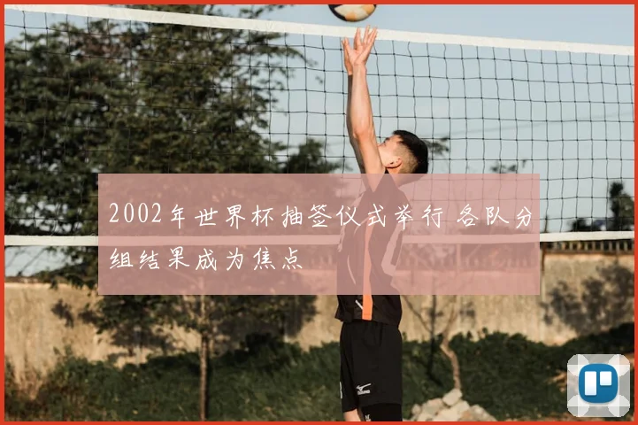 2002年世界杯抽签仪式举行 各队分组结果成为焦点